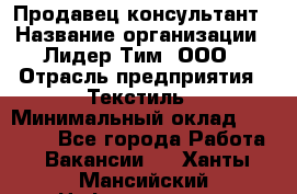 Продавец-консультант › Название организации ­ Лидер Тим, ООО › Отрасль предприятия ­ Текстиль › Минимальный оклад ­ 20 000 - Все города Работа » Вакансии   . Ханты-Мансийский,Нефтеюганск г.